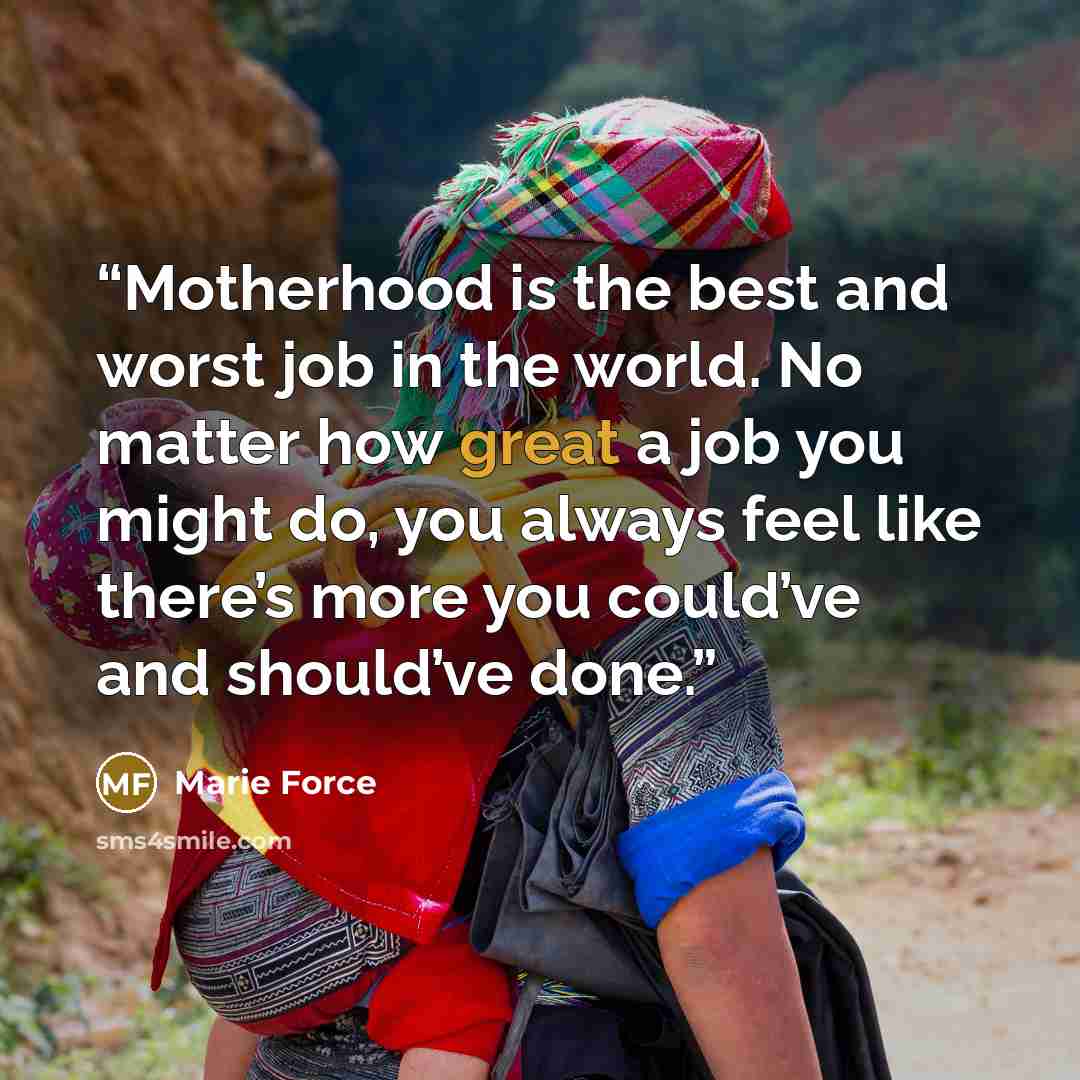 “Motherhood is the best and worst job in the world. No matter how great a job you might do, you always feel like there’s more you could’ve and should’ve done.” quote by Marie Force