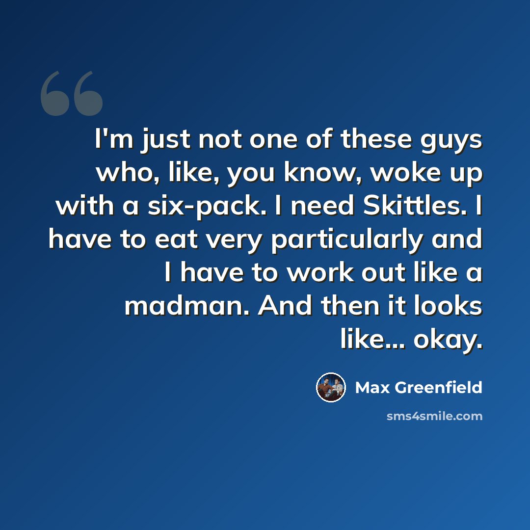 “I'm just not one of these guys who, like, you know, woke up with a six-pack. I need Skittles. I have to eat very particularly and I have to work out like a madman. And then it looks like... okay.” quote by Max Greenfield