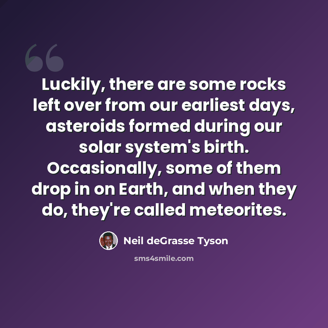 “Luckily, there are some rocks left over from our earliest days, asteroids formed during our solar system's birth. Occasionally, some of them drop in on Earth, and when they do, they're called meteorites.” quote by Neil deGrasse Tyson