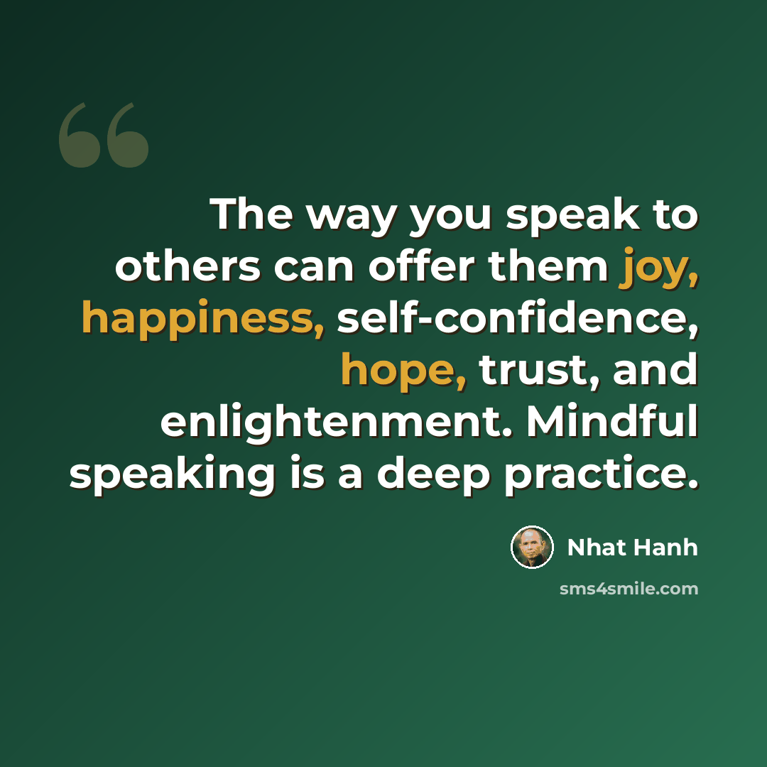 “The way you speak to others can offer them joy, happiness, self-confidence, hope, trust, and enlightenment. Mindful speaking is a deep practice.” quote by Nhat Hanh