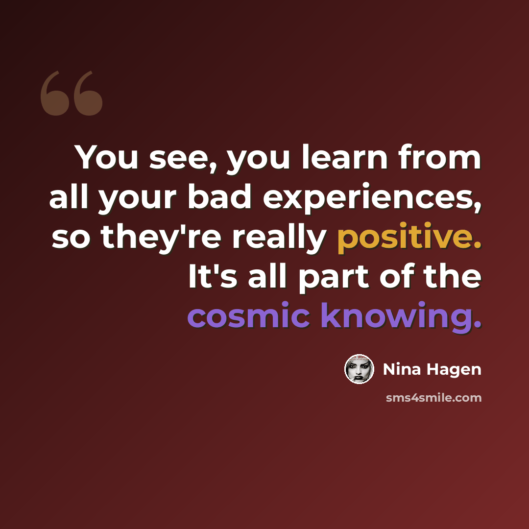 “You see, you learn from all your bad experiences, so they're really positive. It's all part of the cosmic knowing.” quote by Nina Hagen