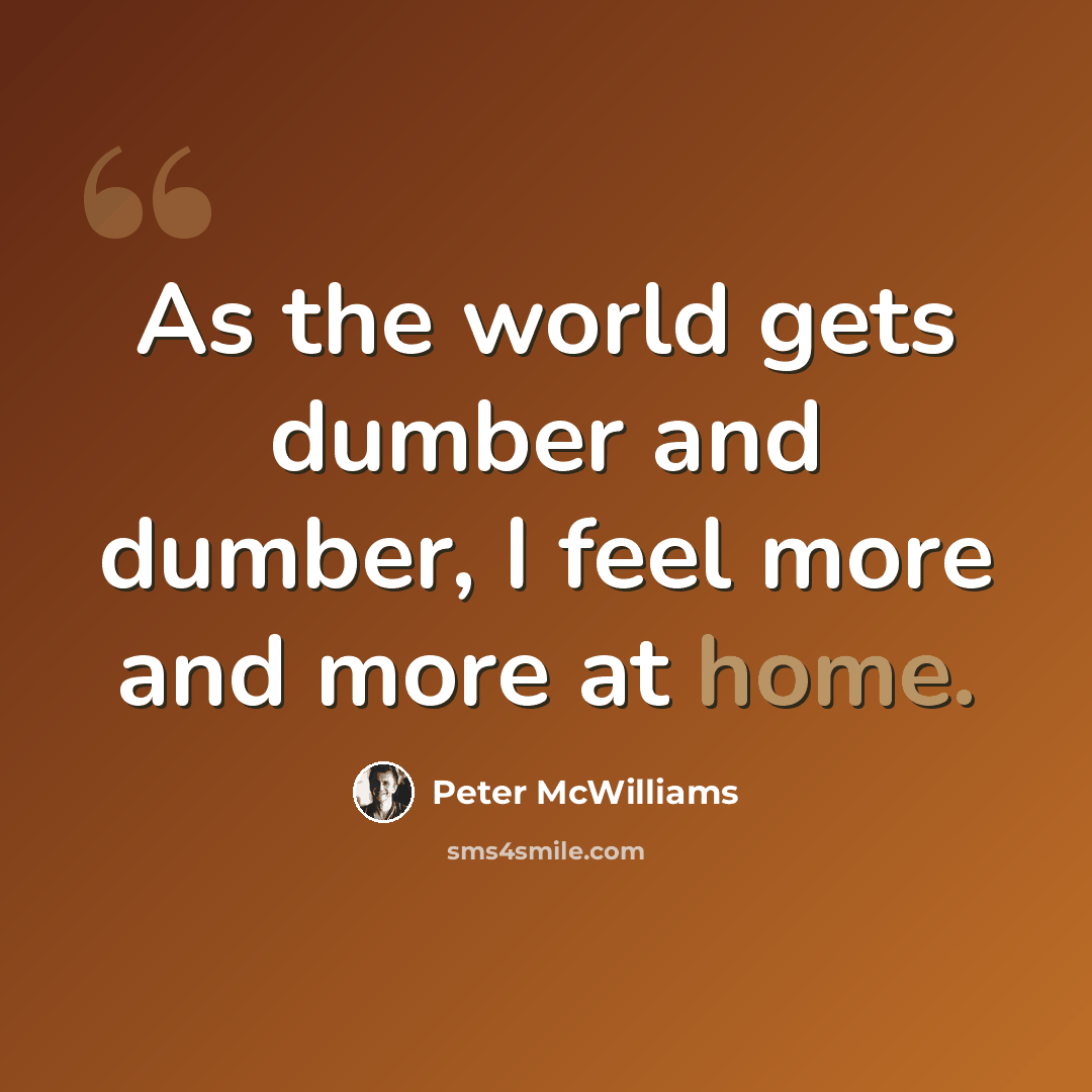 “As the world gets dumber and dumber, I feel more and more at home.” quote by Peter McWilliams