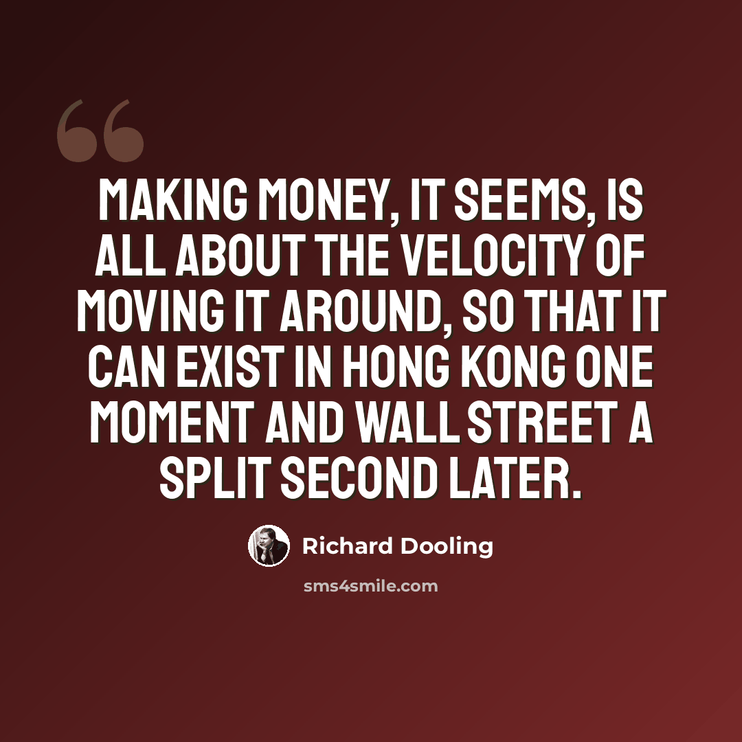 “Making money, it seems, is all about the velocity of moving it around, so that it can exist in Hong Kong one moment and Wall Street a split second later.” quote by Richard Dooling
