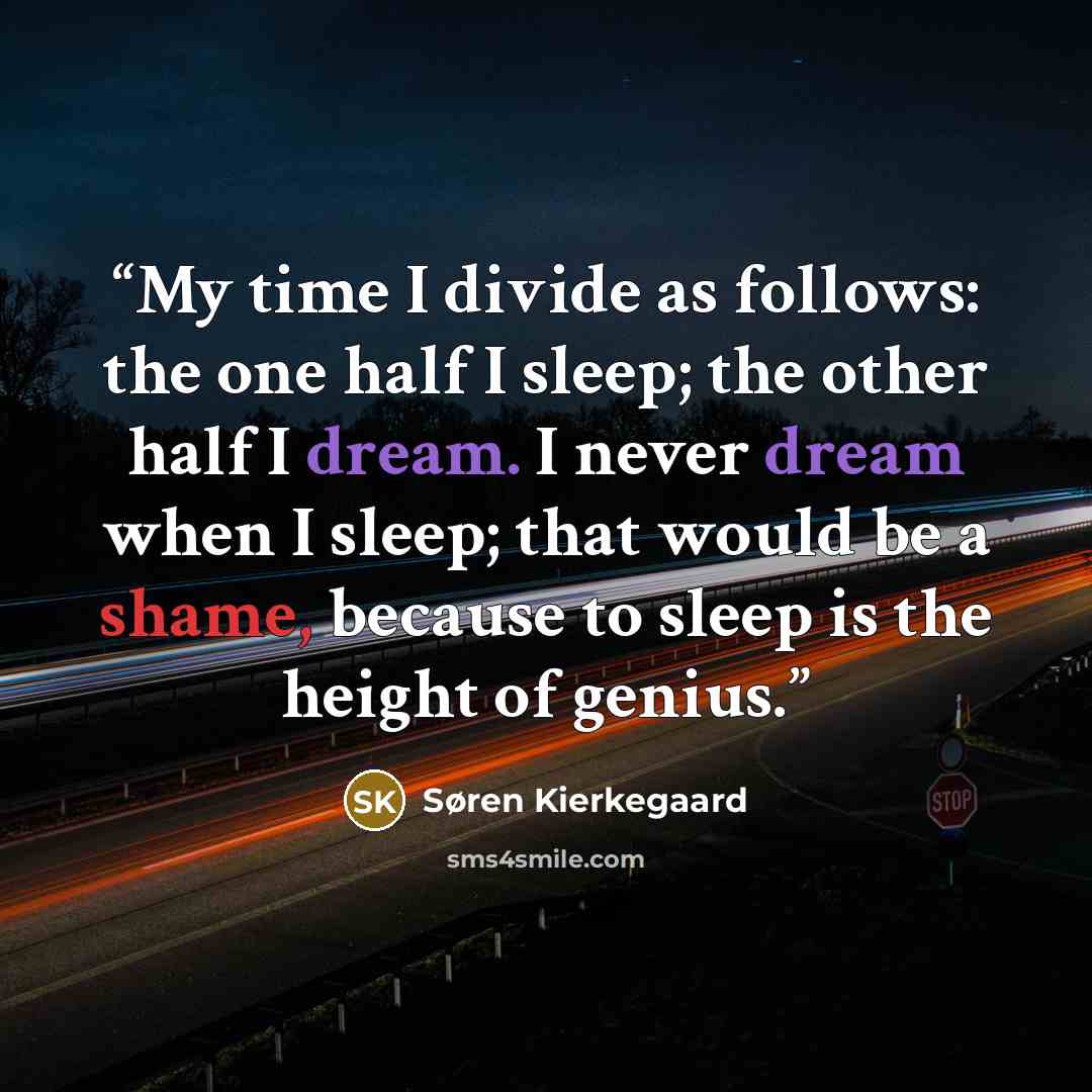 “My time I divide as follows: the one half I sleep; the other half I dream. I never dream when I sleep; that would be a shame, because to sleep is the height of genius.” quote by Søren Kierkegaard