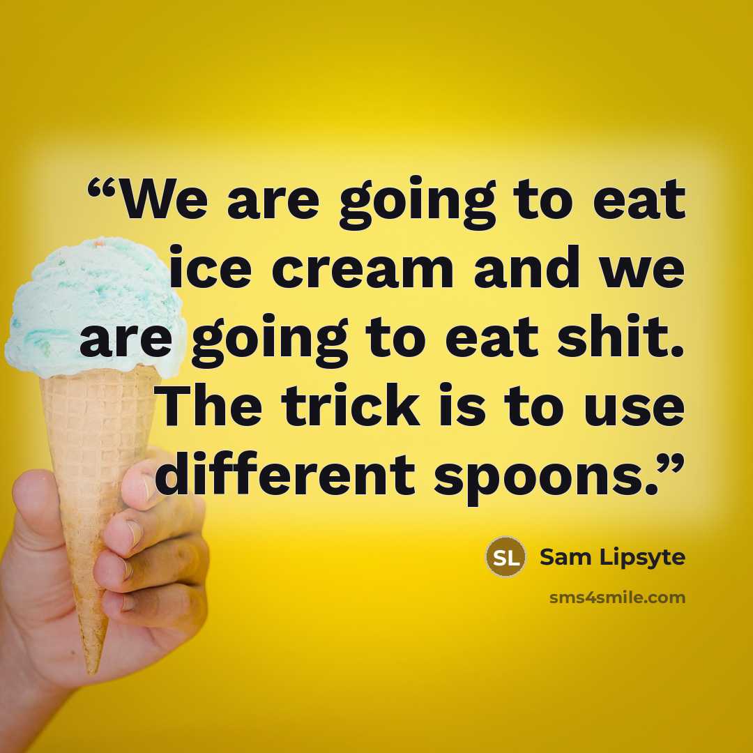 “We are going to eat ice cream and we are going to eat shit. The trick is to use different spoons.” quote by Sam Lipsyte
