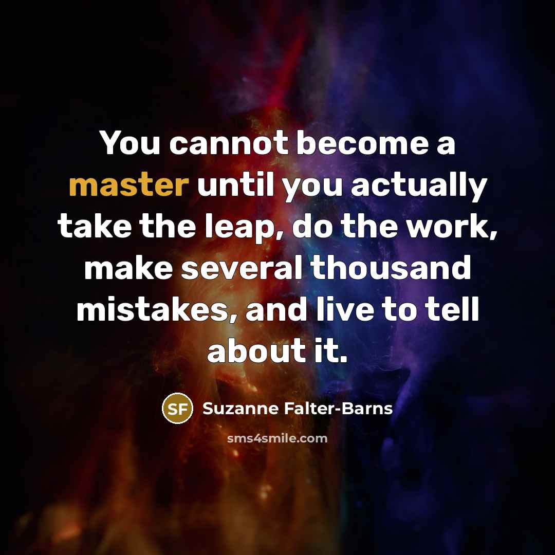 “You cannot become a master until you actually take the leap, do the work, make several thousand mistakes, and live to tell about it.” quote by Suzanne Falter-Barns