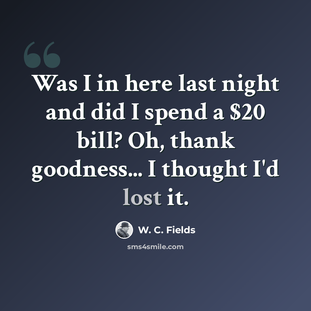 “Was I in here last night and did I spend a $20 bill? Oh, thank goodness... I thought I'd lost it.” quote by W. C. Fields
