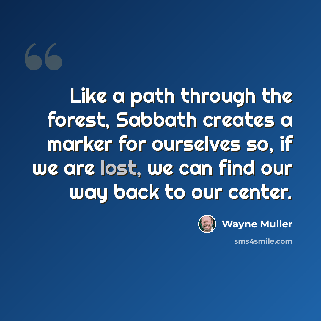 “Like a path through the forest, Sabbath creates a marker for ourselves so, if we are lost, we can find our way back to our center.” quote by Wayne Muller