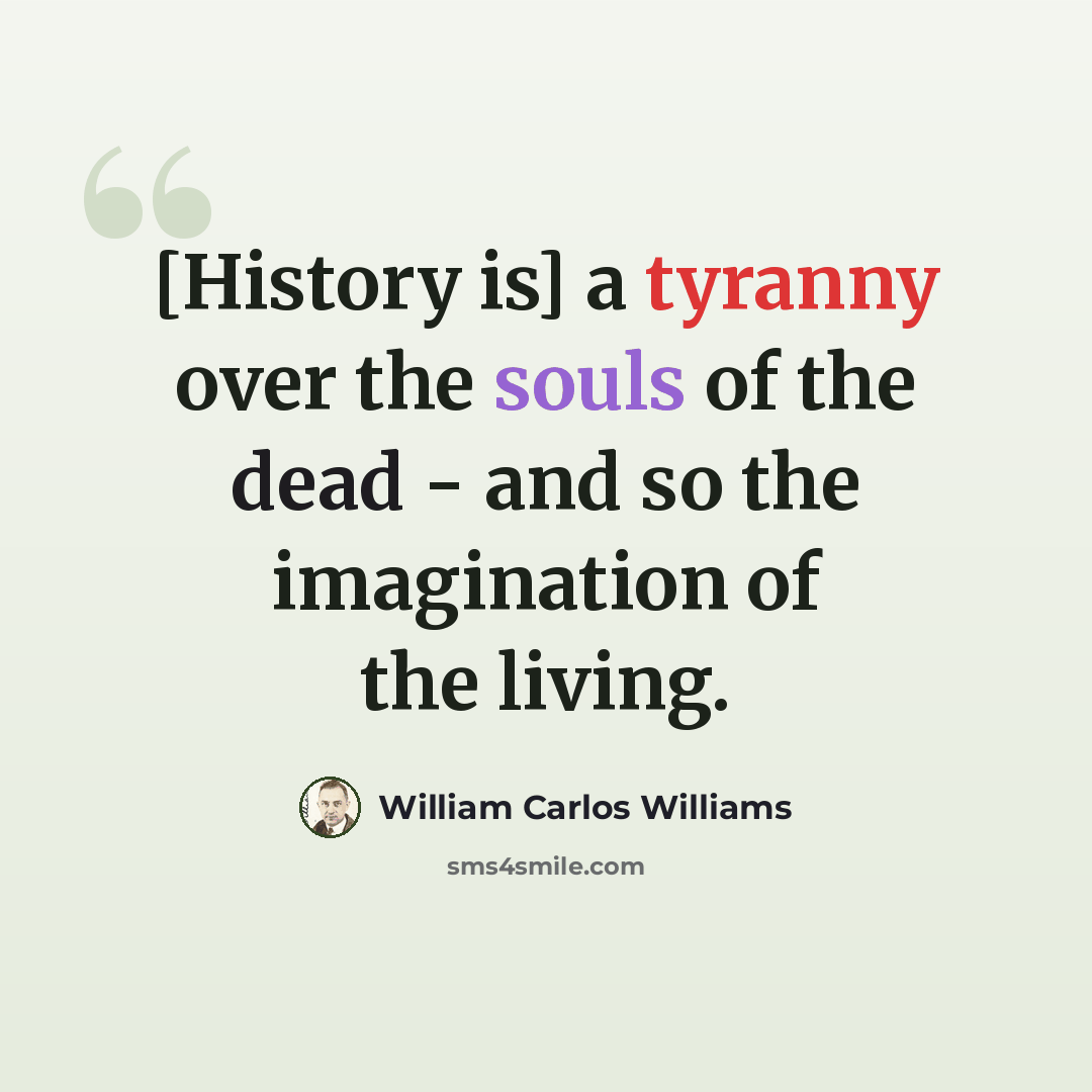 “[History is] a tyranny over the souls of the dead - and so the imagination of the living.” quote by William Carlos Williams