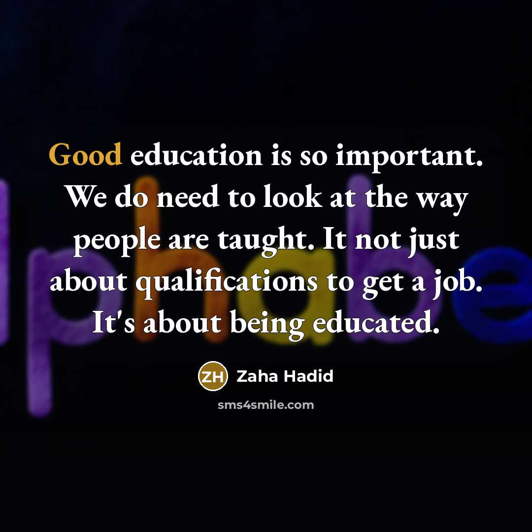 “Good education is so important. We do need to look at the way people are taught. It not just about qualifications to get a job. It's about being educated.” quote by Zaha Hadid