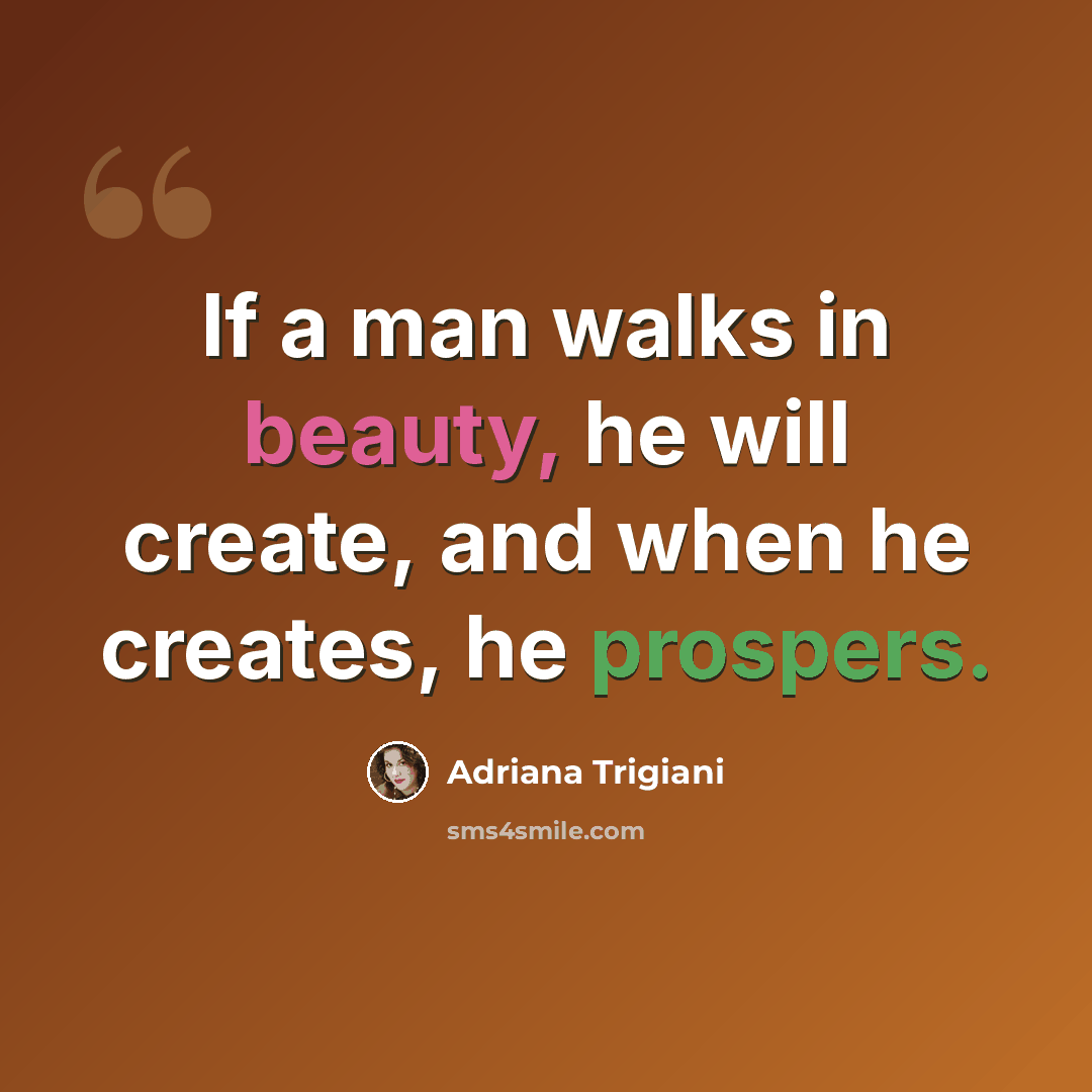 “If a man walks in beauty, he will create, and when he creates, he prospers.” quote by Adriana Trigiani