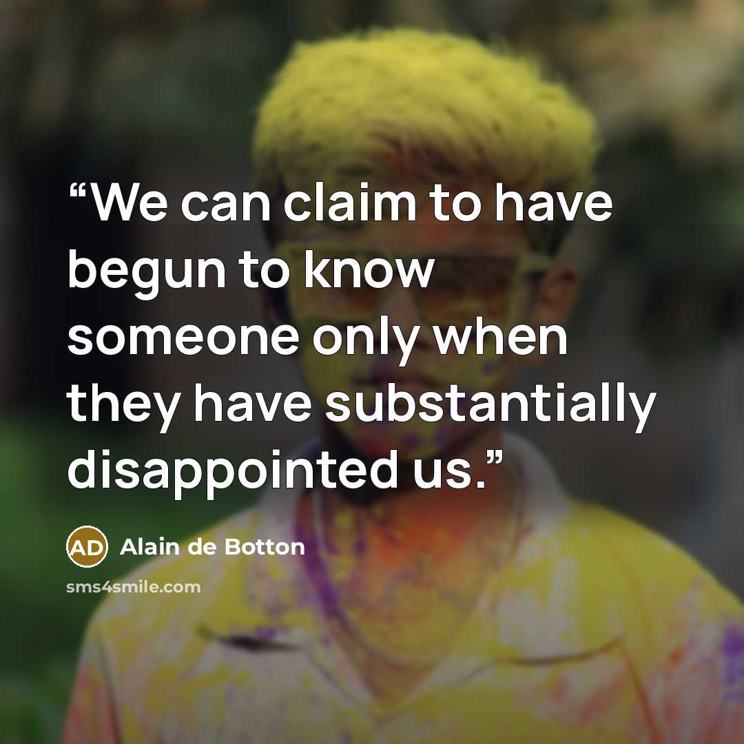 “We can claim to have begun to know someone only when they have substantially disappointed us.” quote by Alain de Botton