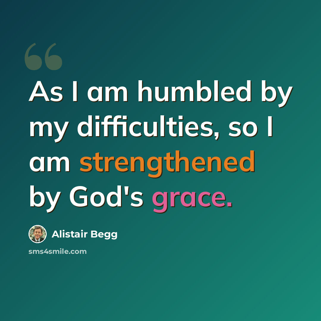 “As I am humbled by my difficulties, so I am strengthened by God's grace.” quote by Alistair Begg