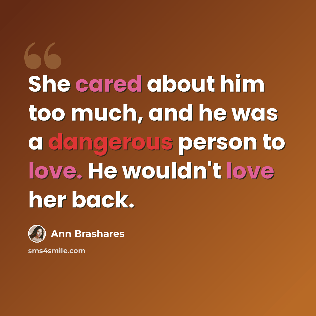 “She cared about him too much, and he was a dangerous person to love. He wouldn't love her back.” quote by Ann Brashares