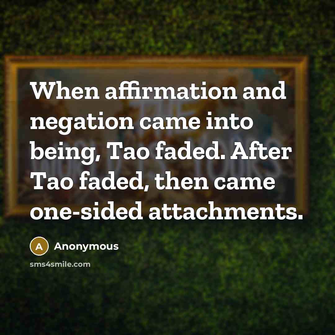 “When affirmation and negation came into being, Tao faded. After Tao faded, then came one-sided attachments.” quote by Anonymous