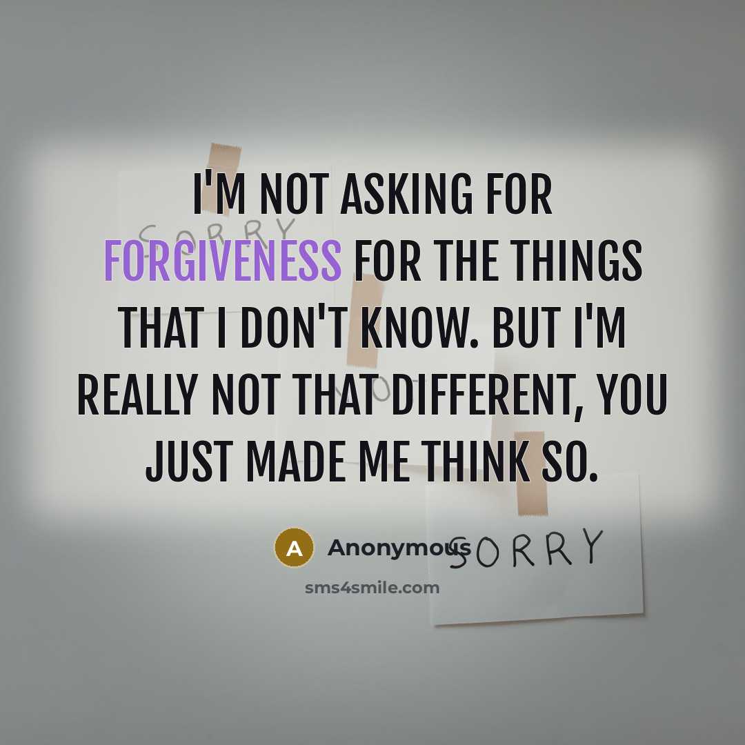 “I'm not asking for forgiveness for the things that I don't know. But I'm really not that different, you just made me think so.” quote by Anonymous