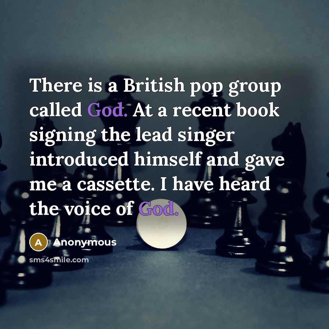 “There is a British pop group called God. At a recent book signing the lead singer introduced himself and gave me a cassette. I have heard the voice of God.” quote by Anonymous