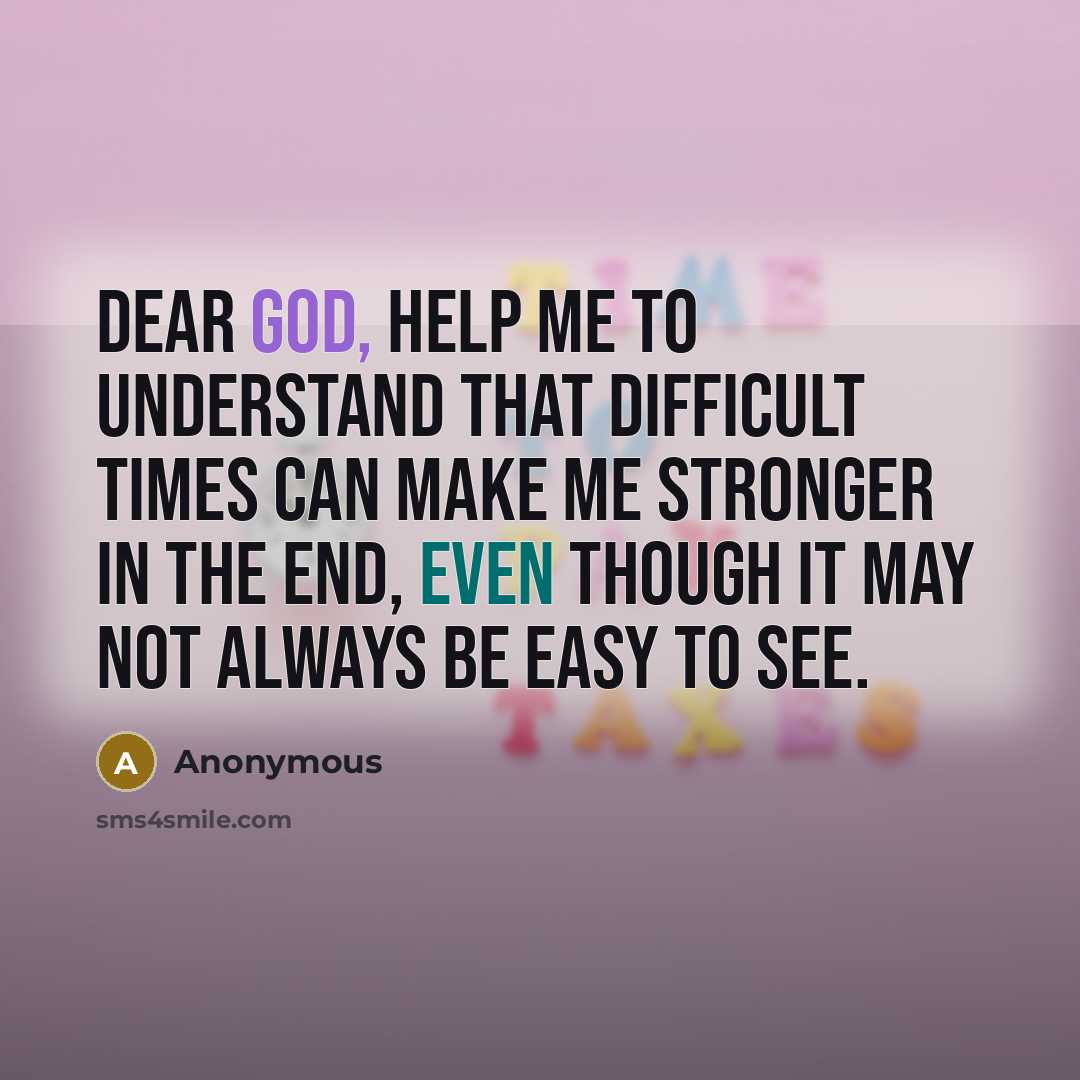 “Dear God, Help me to understand that difficult times can make me stronger in the end, even though it may not always be easy to see.” quote by Anonymous