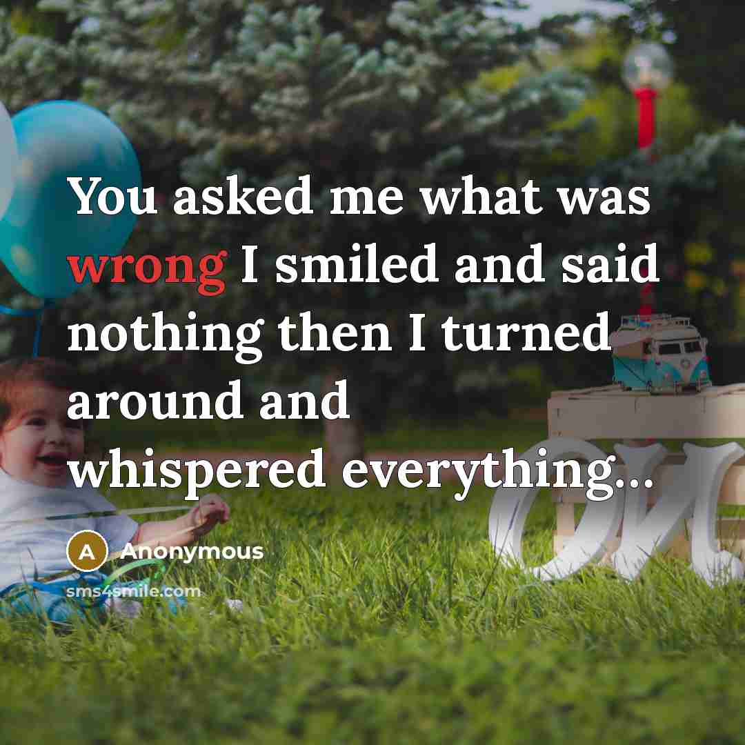 “You asked me what was wrong I smiled and said nothing then I turned around and whispered everything…” quote by Anonymous