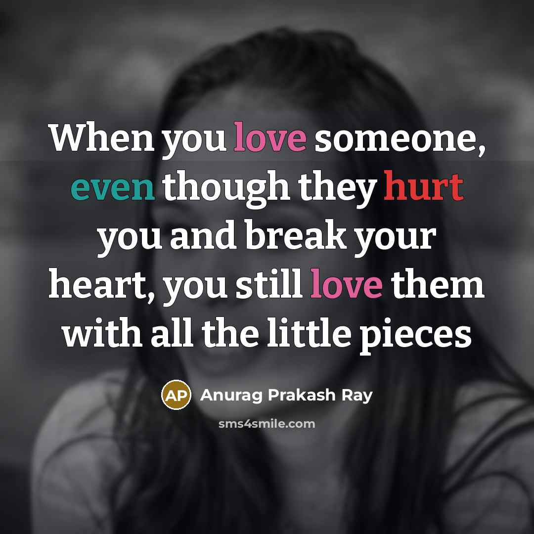 “When you love someone, even though they hurt you and break your heart, you still love them with all the little pieces” quote by Anurag Prakash Ray