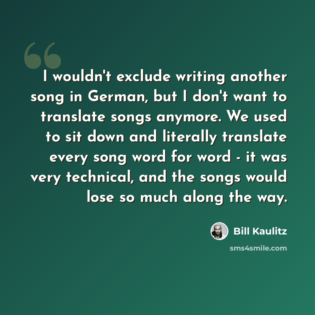 “I wouldn't exclude writing another song in German, but I don't want to translate songs anymore. We used to sit down and literally translate every song word for word - it was very technical, and the songs would lose so much along the way.” quote by Bill Kaulitz