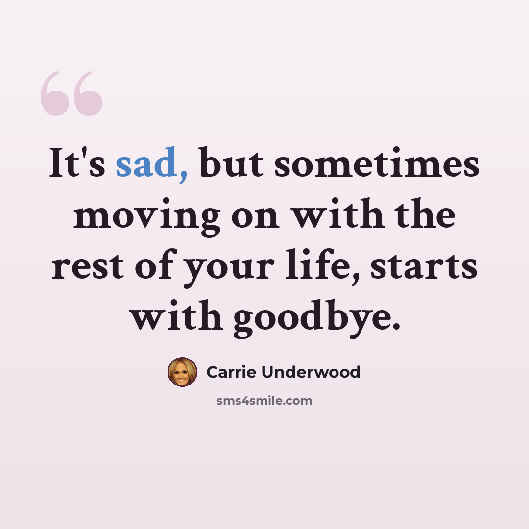 “It's sad, but sometimes moving on with the rest of your life, starts with goodbye.” quote by Carrie Underwood