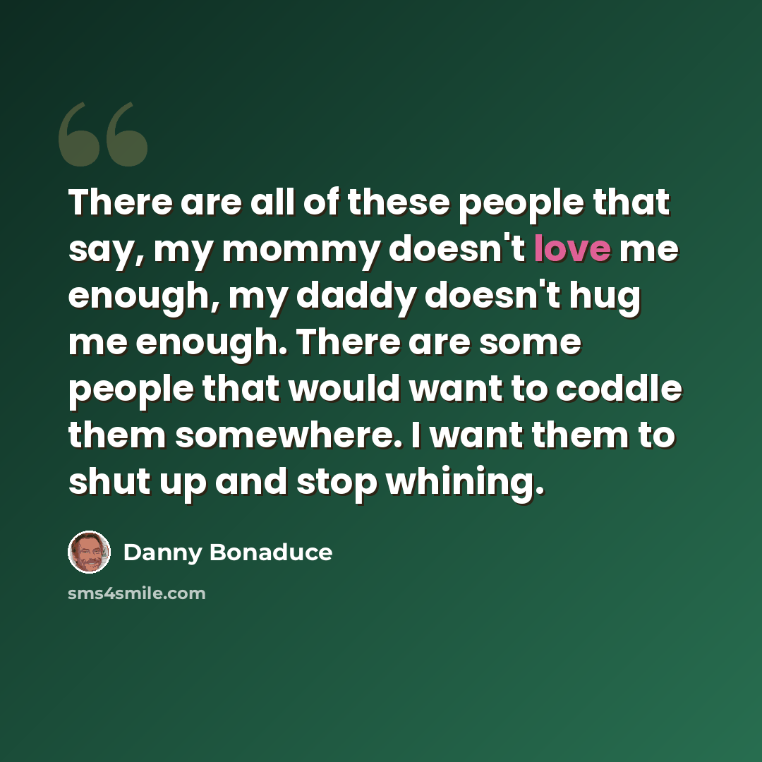 “There are all of these people that say, my mommy doesn't love me enough, my daddy doesn't hug me enough. There are some people that would want to coddle them somewhere. I want them to shut up and stop whining.” quote by Danny Bonaduce