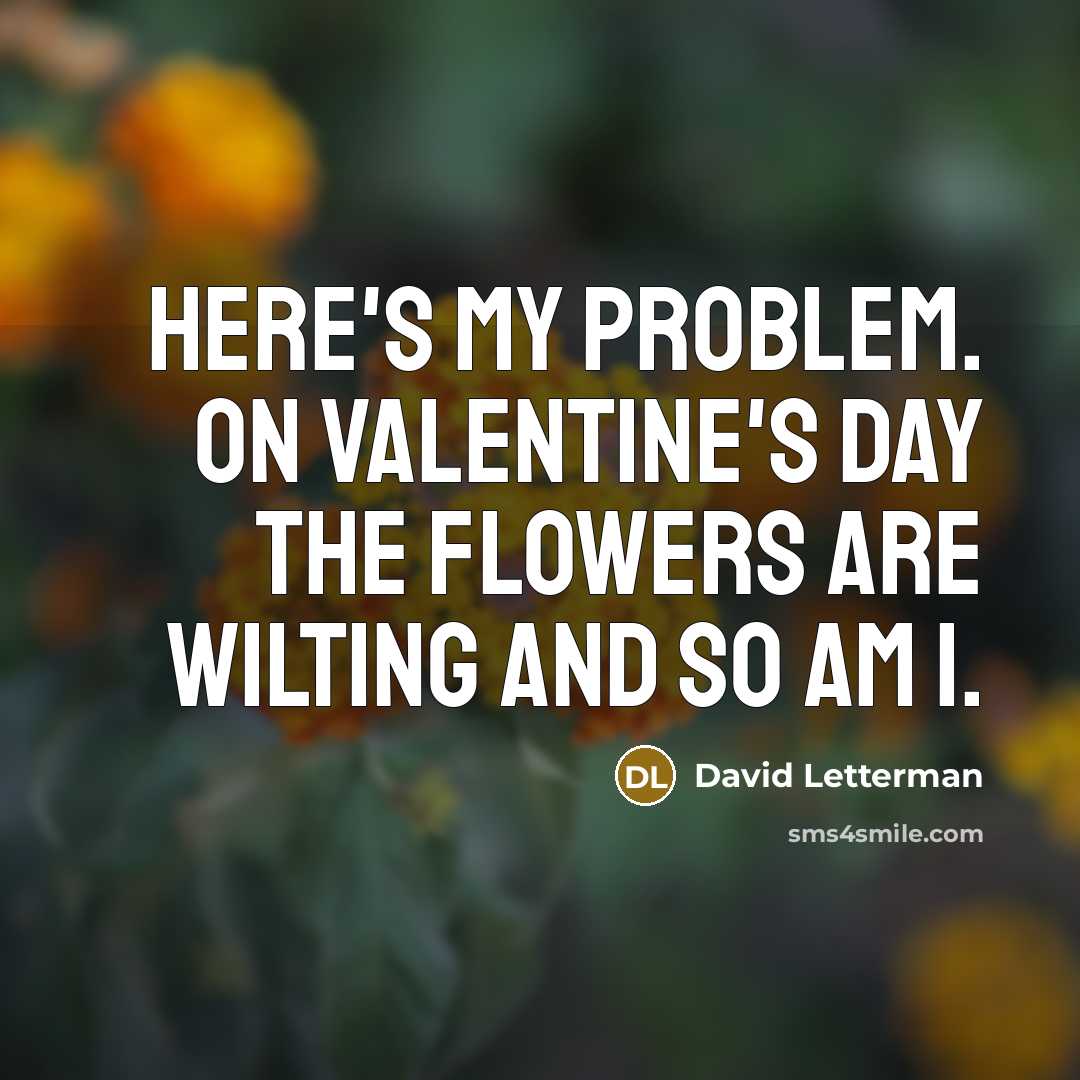 “Here's my problem. On Valentine's Day the flowers are wilting and so am I.” quote by David Letterman
