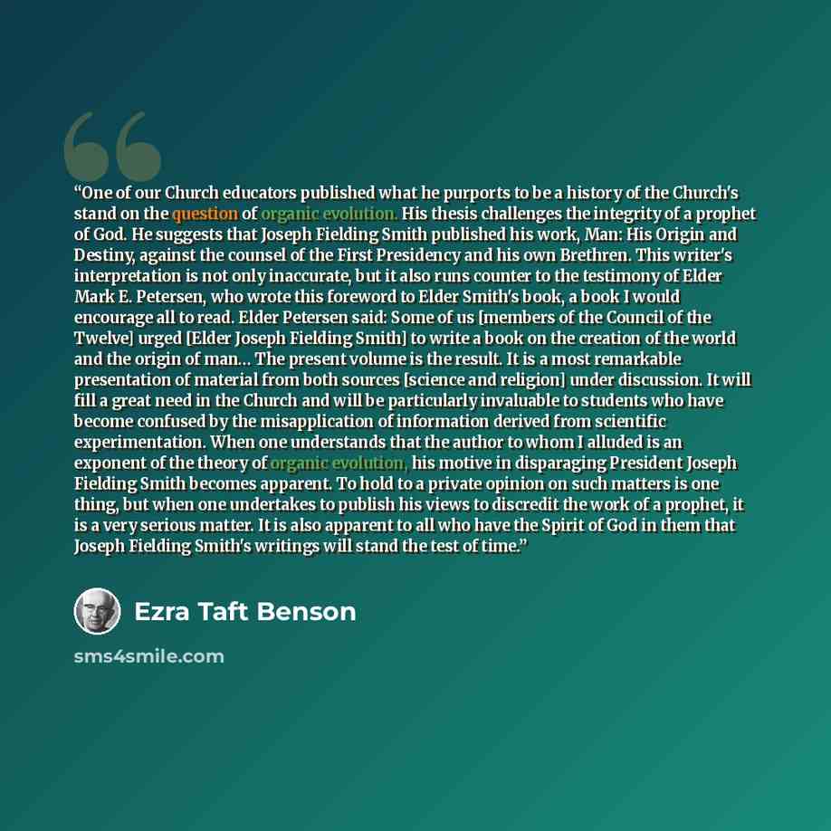 “One of our Church educators published what he purports to be a history of the Church's stand on the question of organic evolution. His thesis challenges the integrity of a prophet of God. He suggests that Joseph Fielding Smith published his work, Man: His Origin and Destiny, against the counsel of…” quote by Ezra Taft Benson