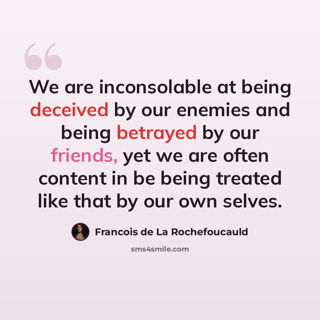“We are inconsolable at being deceived by our enemies and being betrayed by our friends, yet we are often content in be being treated like that by our own selves.” quote by Francois de La Rochefoucauld