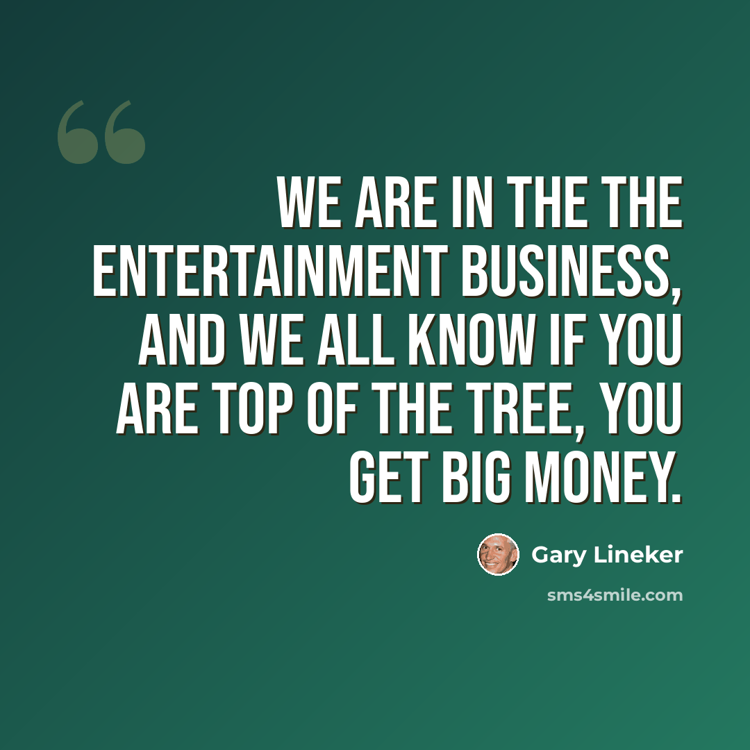 “We are in the the entertainment business, and we all know if you are top of the tree, you get big money.” quote by Gary Lineker