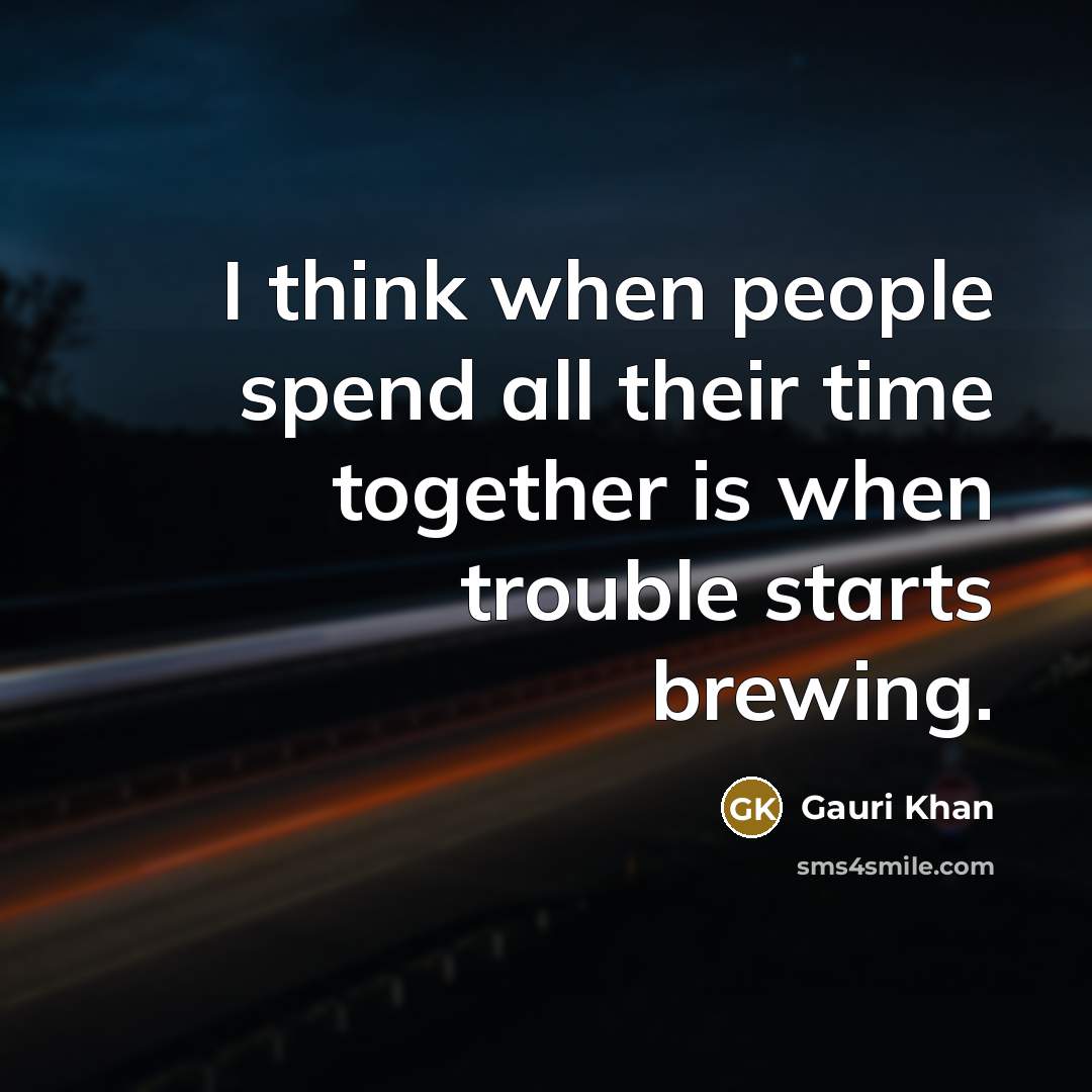 “I think when people spend all their time together is when trouble starts brewing.” quote by Gauri Khan