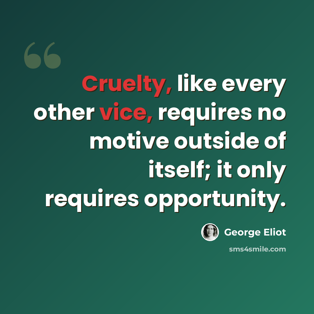 “Cruelty, like every other vice, requires no motive outside of itself; it only requires opportunity.” quote by George Eliot