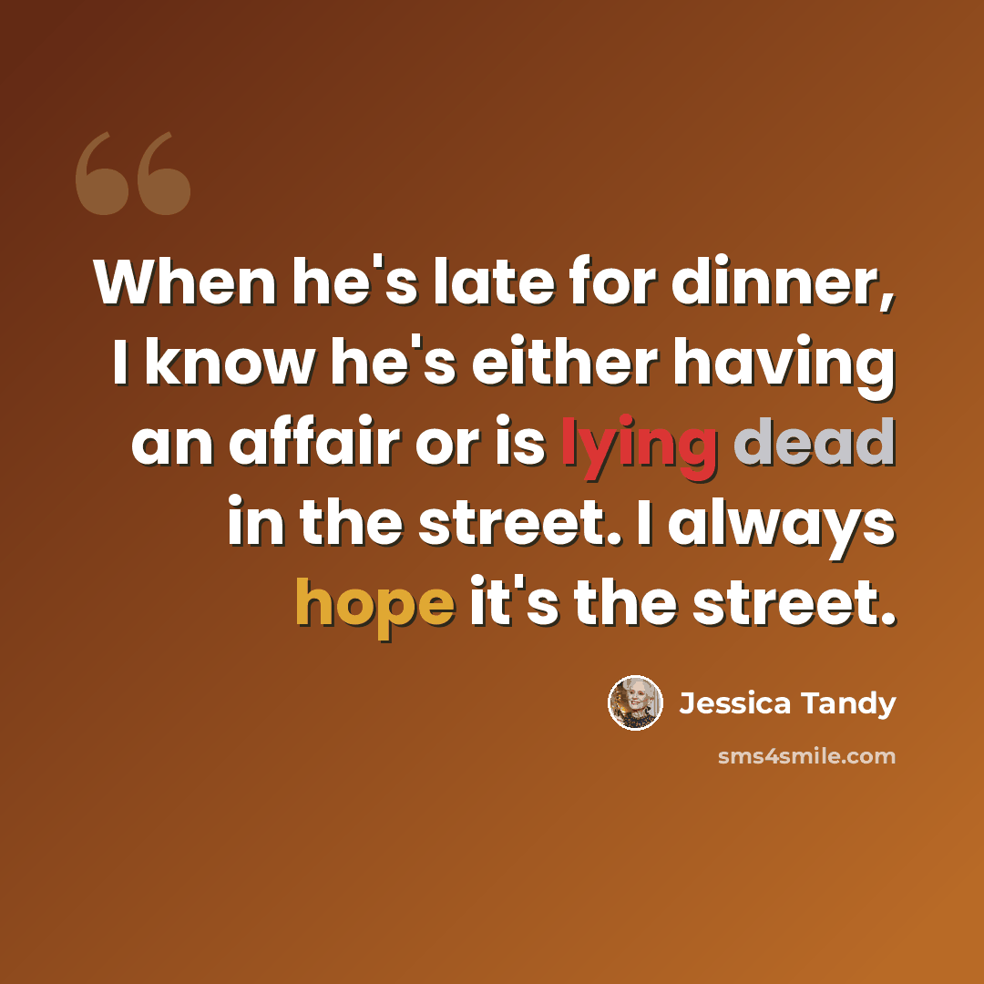 “When he's late for dinner, I know he's either having an affair or is lying dead in the street. I always hope it's the street.” quote by Jessica Tandy