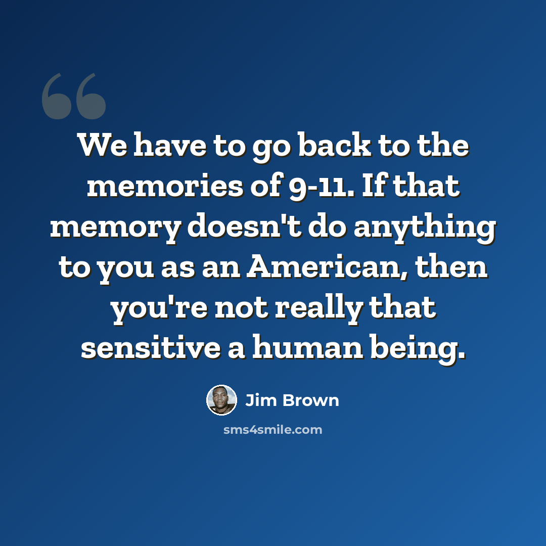“We have to go back to the memories of 9-11. If that memory doesn't do anything to you as an American, then you're not really that sensitive a human being.” quote by Jim Brown