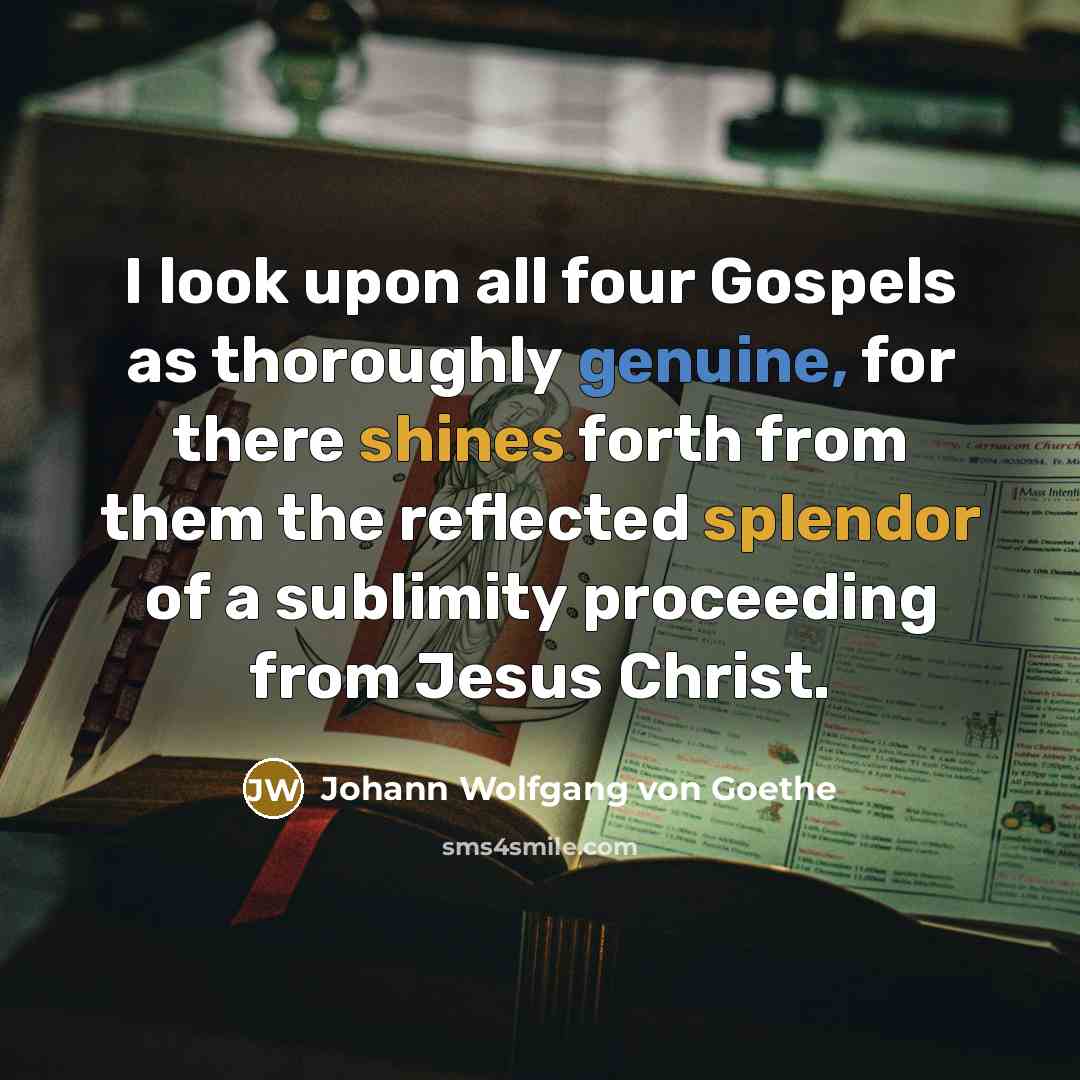 “I look upon all four Gospels as thoroughly genuine, for there shines forth from them the reflected splendor of a sublimity proceeding from Jesus Christ.” quote by Johann Wolfgang von Goethe