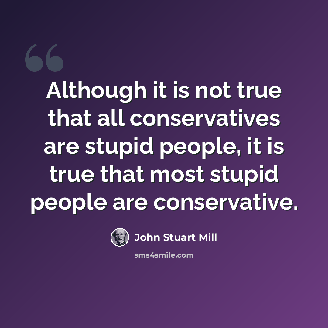 “Although it is not true that all conservatives are stupid people, it is true that most stupid people are conservative.” quote by John Stuart Mill