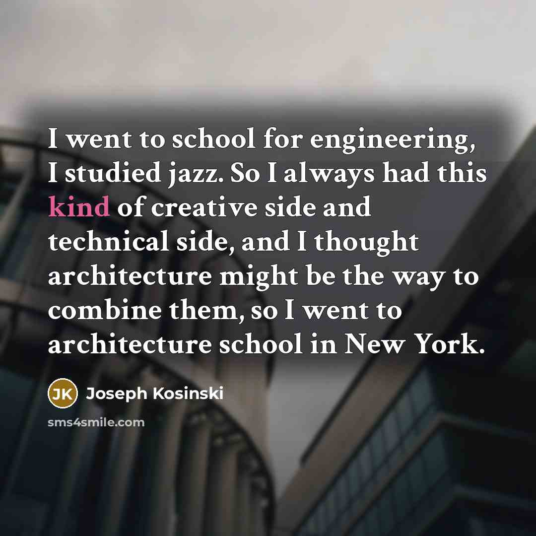 “I went to school for engineering, I studied jazz. So I always had this kind of creative side and technical side, and I thought architecture might be the way to combine them, so I went to architecture school in New York.” quote by Joseph Kosinski