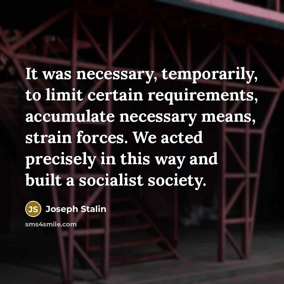 “It was necessary, temporarily, to limit certain requirements, accumulate necessary means, strain forces. We acted precisely in this way and built a socialist society.” quote by Joseph Stalin