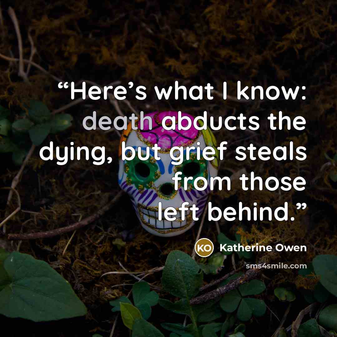 “Here’s what I know: death abducts the dying, but grief steals from those left behind.” quote by Katherine Owen