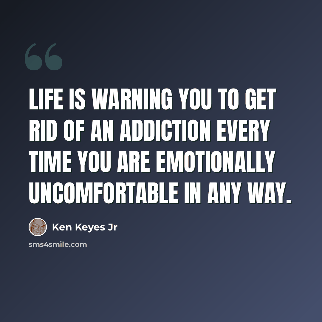 “Life is warning you to get rid of an addiction every time you are emotionally uncomfortable in any way.” quote by Ken Keyes Jr
