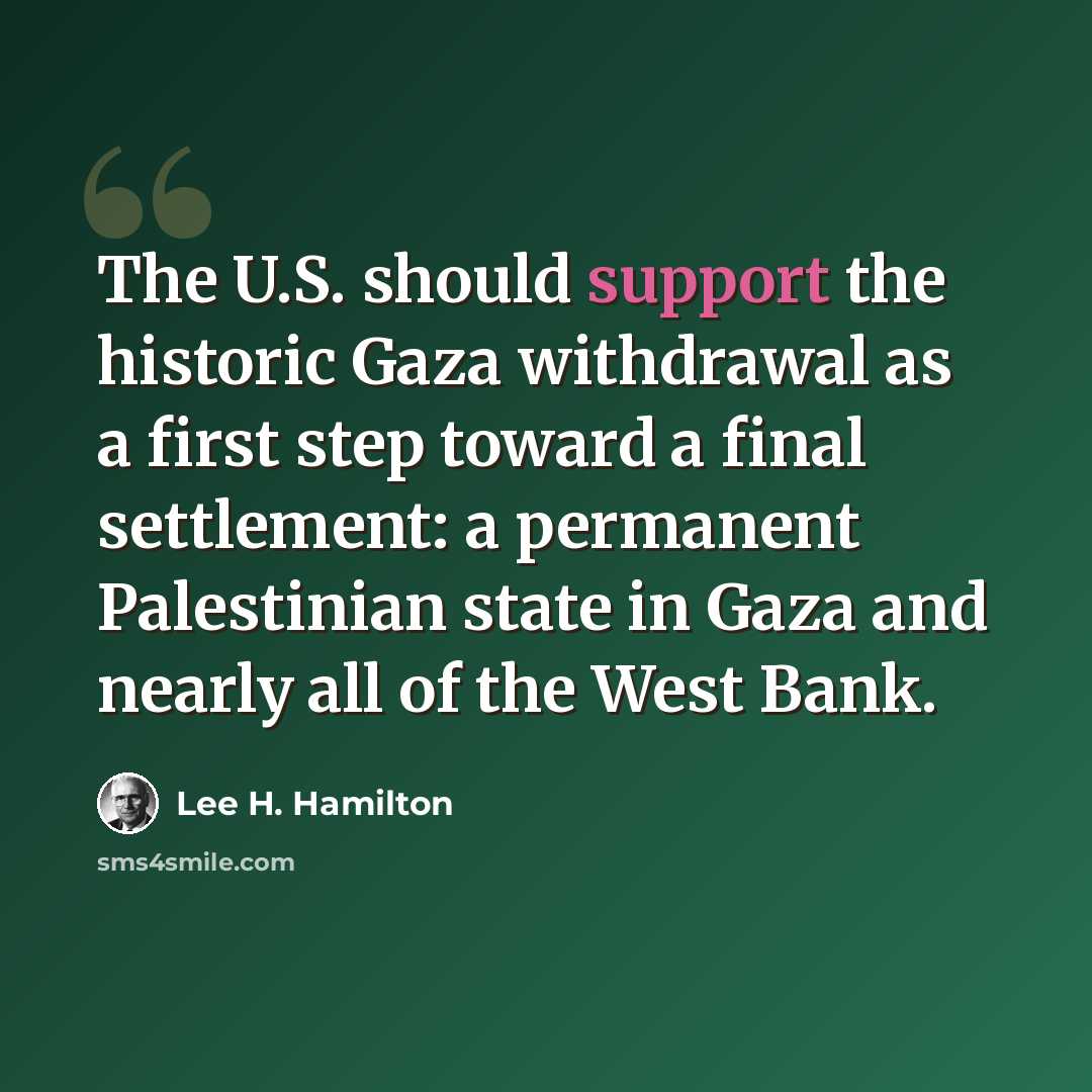 “The U.S. should support the historic Gaza withdrawal as a first step toward a final settlement: a permanent Palestinian state in Gaza and nearly all of the West Bank.” quote by Lee H. Hamilton