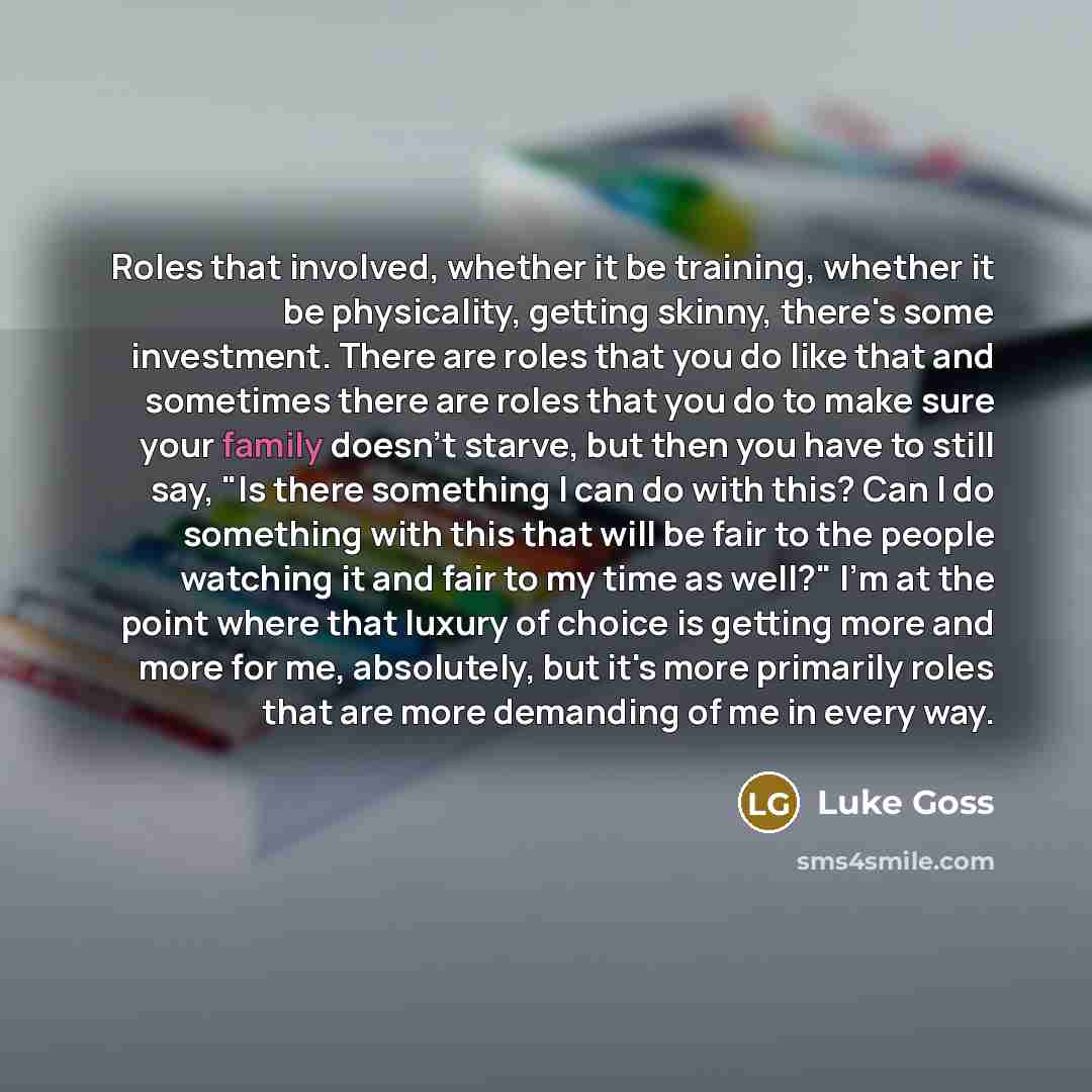 “Roles that involved, whether it be training, whether it be physicality, getting skinny, there's some investment. There are roles that you do like that and sometimes there are roles that you do to make sure your family doesn't starve, but then you have to still say, "Is there something I can do…” quote by Luke Goss