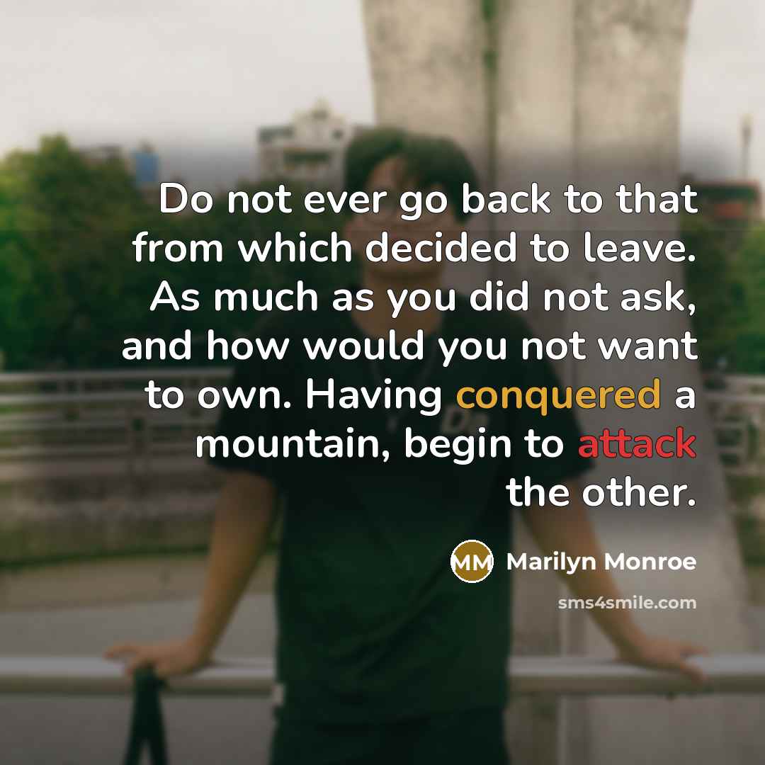 “Do not ever go back to that from which decided to leave. As much as you did not ask, and how would you not want to own. Having conquered a mountain, begin to attack the other.” quote by Marilyn Monroe