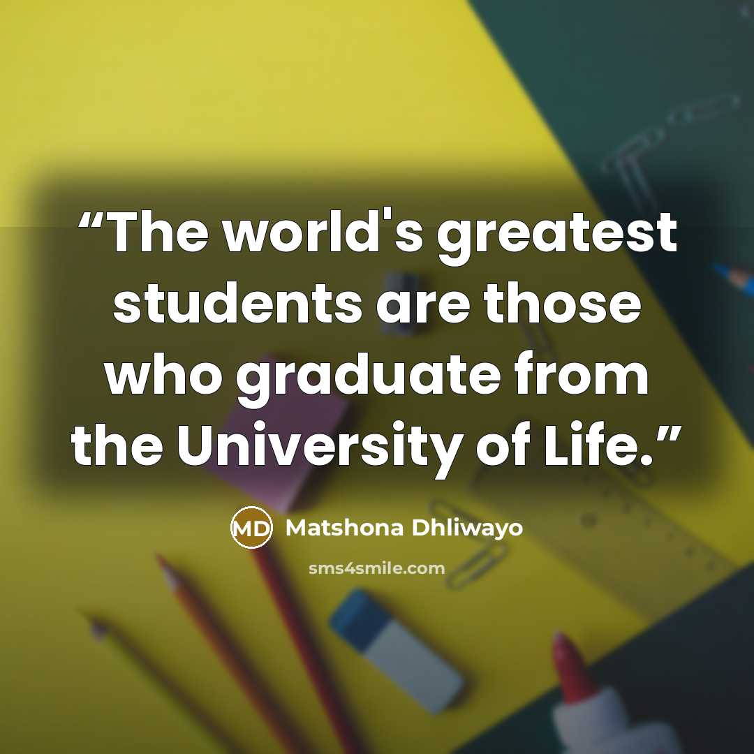 “The world's greatest students are those who graduate from the University of Life.” quote by Matshona Dhliwayo