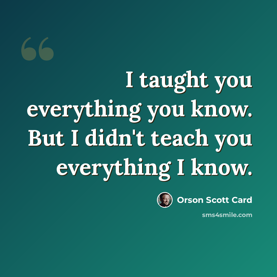 “I taught you everything you know. But I didn't teach you everything I know.” quote by Orson Scott Card