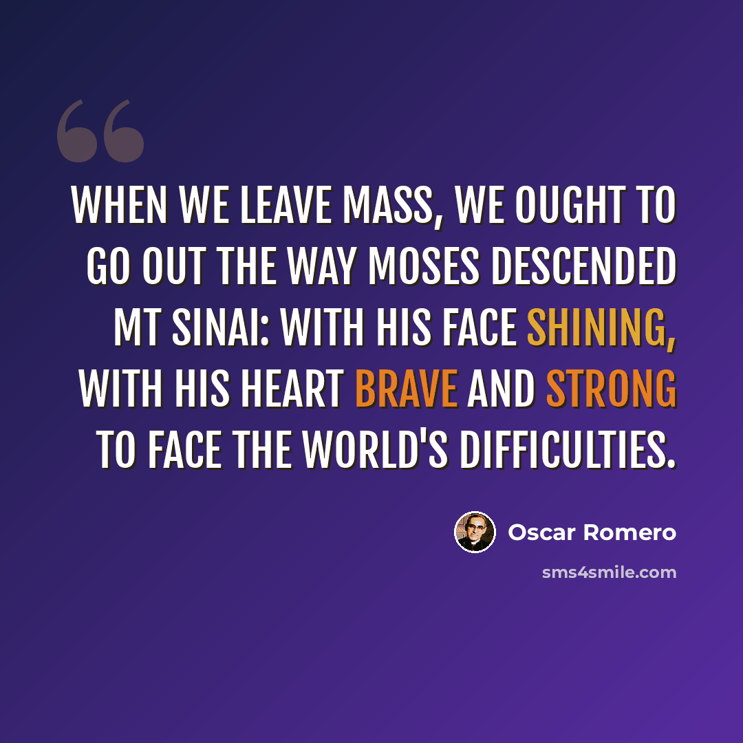 “When we leave Mass, we ought to go out the way Moses descended Mt Sinai: with his face shining, with his heart brave and strong to face the world's difficulties.” quote by Oscar Romero