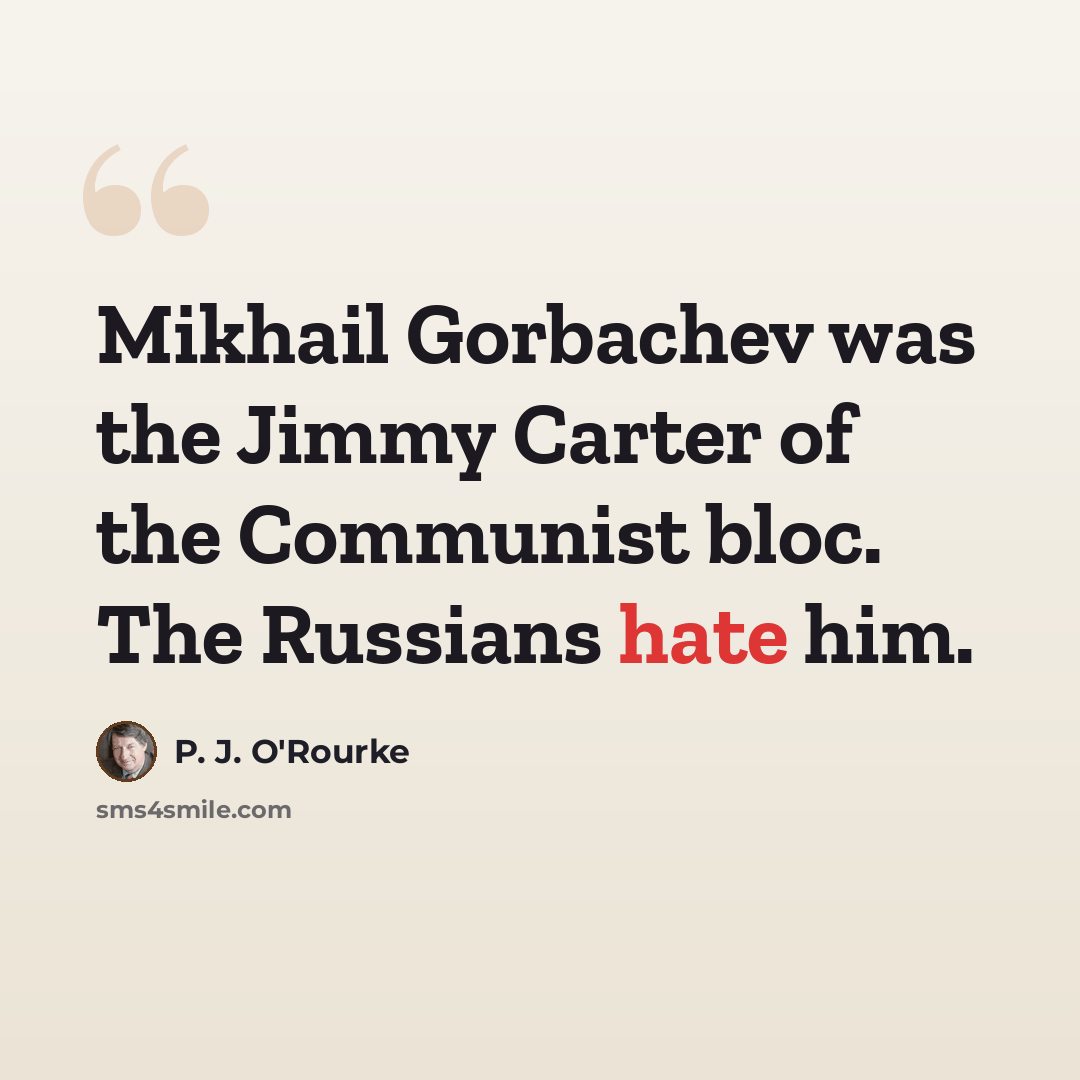 “Mikhail Gorbachev was the Jimmy Carter of the Communist bloc. The Russians hate him.” quote by P. J. O'Rourke