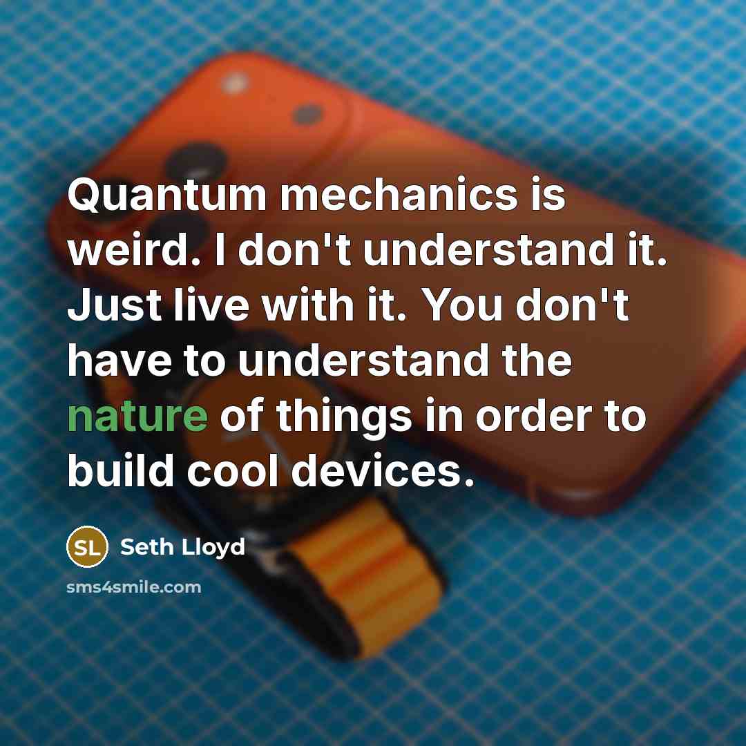 “Quantum mechanics is weird. I don't understand it. Just live with it. You don't have to understand the nature of things in order to build cool devices.” quote by Seth Lloyd