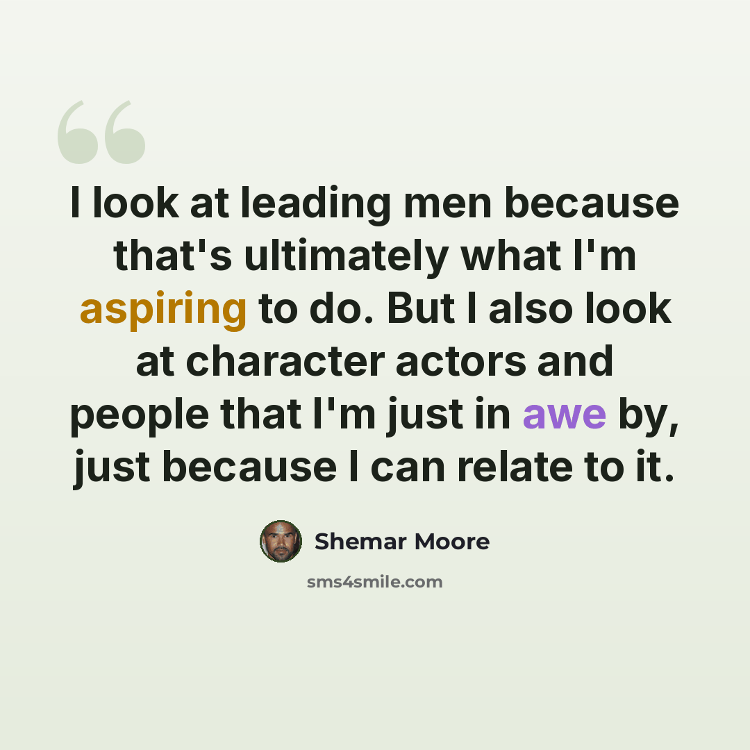 “I look at leading men because that's ultimately what I'm aspiring to do. But I also look at character actors and people that I'm just in awe by, just because I can relate to it.” quote by Shemar Moore